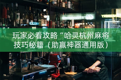 玩家必看攻略“哈灵杭州麻将技巧秘籍（助赢神器通用版）