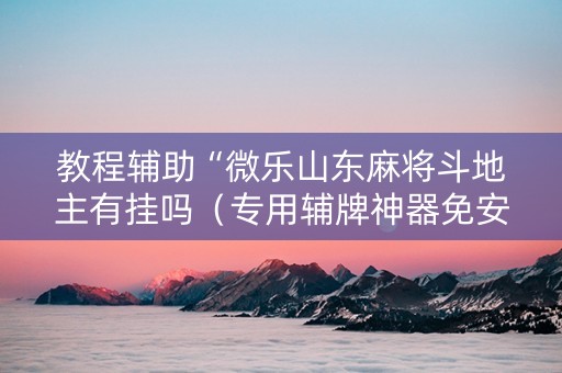 教程辅助“微乐山东麻将斗地主有挂吗（专用辅牌神器免安装）