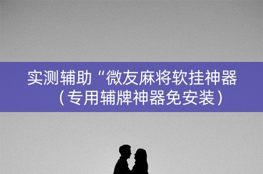 实测辅助“微友麻将软挂神器（专用辅牌神器免安装）