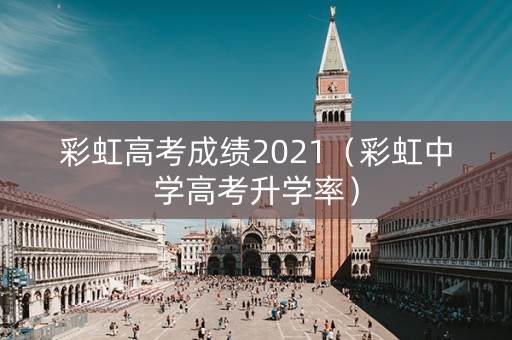 彩虹高考成绩2021（彩虹中学高考升学率）
