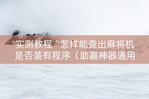 实测教程“怎样能查出麻将机是否装有程序（助赢神器通用版）