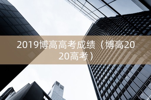 2019博高高考成绩（博高2020高考）