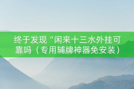 终于发现“闲来十三水外挂可靠吗（专用辅牌神器免安装）