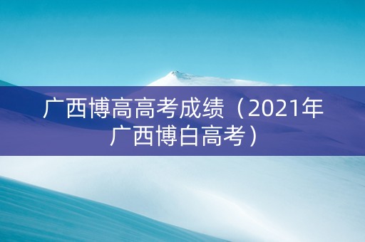 广西博高高考成绩（2021年广西博白高考）