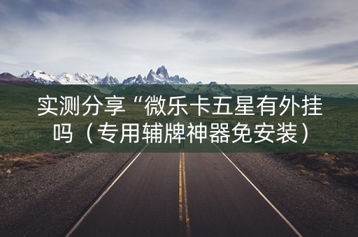 实测分享“微乐卡五星有外挂吗（专用辅牌神器免安装）