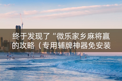 终于发现了“微乐家乡麻将赢的攻略（专用辅牌神器免安装）