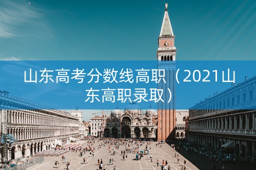 山东高考分数线高职（2021山东高职录取）
