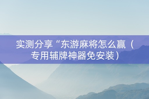 实测分享“东游麻将怎么赢（专用辅牌神器免安装）