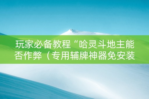 玩家必备教程“哈灵斗地主能否作弊（专用辅牌神器免安装）