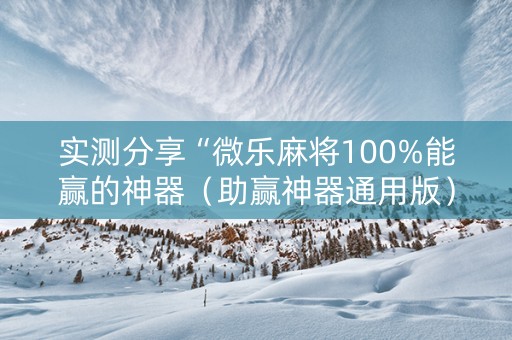 实测分享“微乐麻将100%能赢的神器（助赢神器通用版）