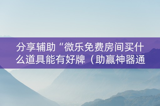 分享辅助“微乐免费房间买什么道具能有好牌（助赢神器通用版）