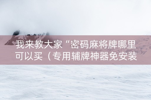 我来教大家“密码麻将牌哪里可以买（专用辅牌神器免安装）