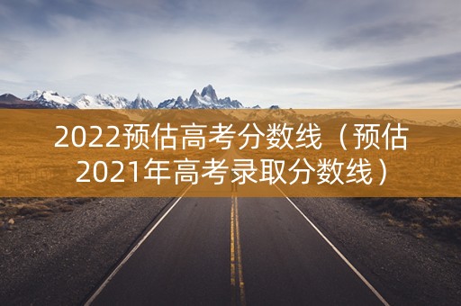 2022预估高考分数线（预估2021年高考录取分数线）