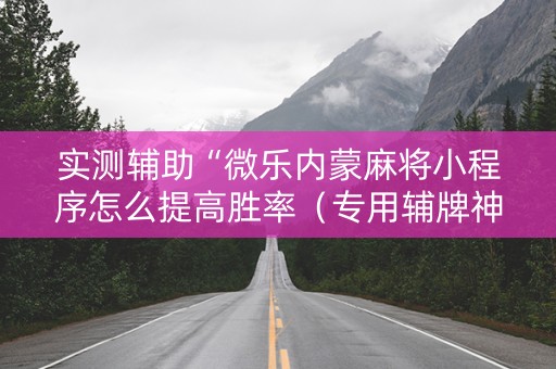 实测辅助“微乐内蒙麻将小程序怎么提高胜率（专用辅牌神器免安装）