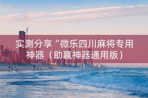 实测分享“微乐四川麻将专用神器（助赢神器通用版）