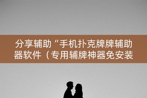 分享辅助“手机扑克牌牌辅助器软件（专用辅牌神器免安装）