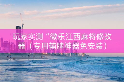 玩家实测“微乐江西麻将修改器（专用辅牌神器免安装）