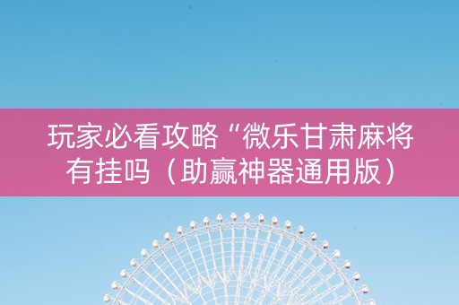 玩家必看攻略“微乐甘肃麻将有挂吗（助赢神器通用版）