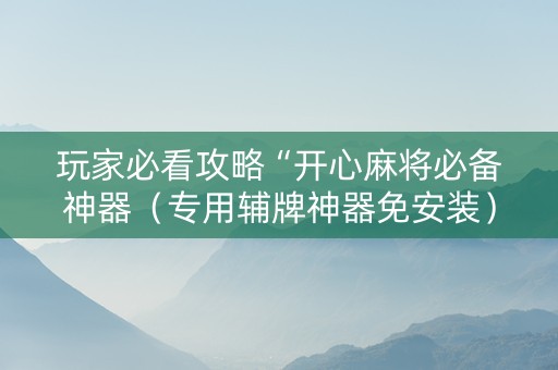 玩家必看攻略“开心麻将必备神器（专用辅牌神器免安装）