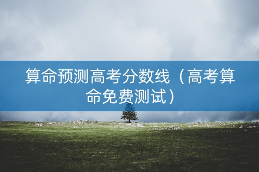 算命预测高考分数线（高考算命免费测试）