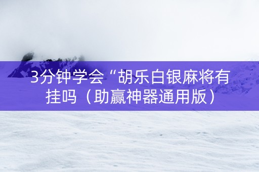 3分钟学会“胡乐白银麻将有挂吗（助赢神器通用版）