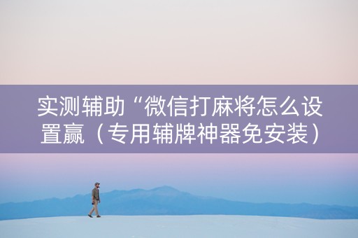 实测辅助“微信打麻将怎么设置赢（专用辅牌神器免安装）