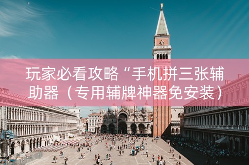 玩家必看攻略“手机拼三张辅助器（专用辅牌神器免安装）