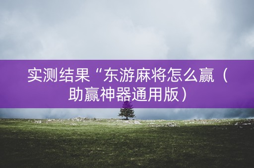 实测结果“东游麻将怎么赢（助赢神器通用版）