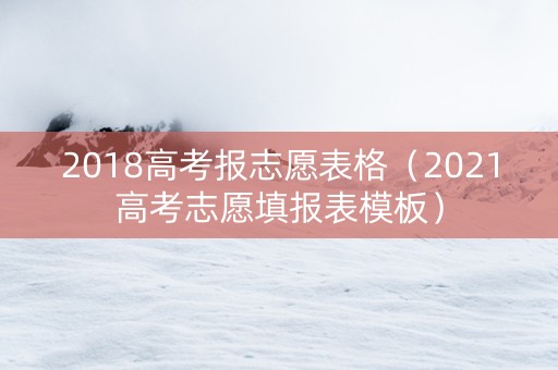 2018高考报志愿表格（2021高考志愿填报表模板）