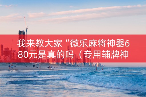 我来教大家“微乐麻将神器680元是真的吗（专用辅牌神器免安装）