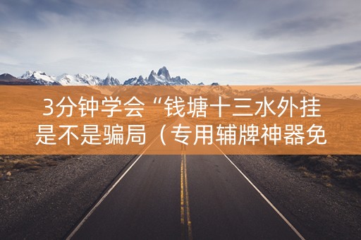 3分钟学会“钱塘十三水外挂是不是骗局（专用辅牌神器免安装）