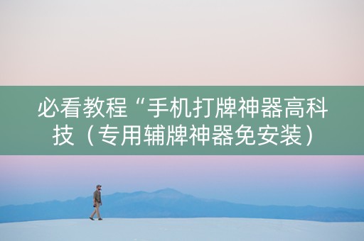 必看教程“手机打牌神器高科技（专用辅牌神器免安装）