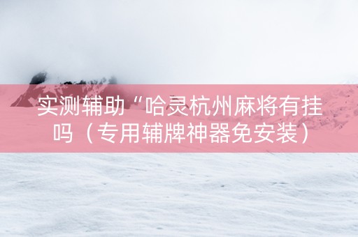 实测辅助“哈灵杭州麻将有挂吗（专用辅牌神器免安装）