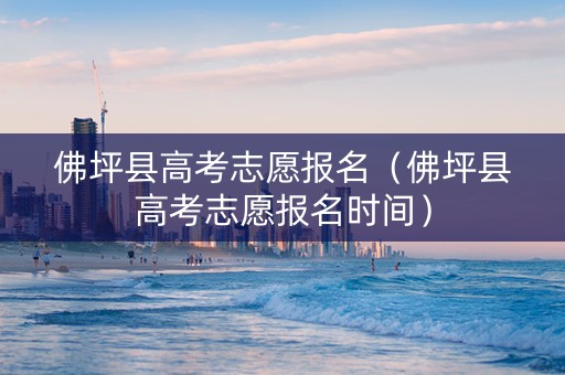 佛坪县高考志愿报名（佛坪县高考志愿报名时间）