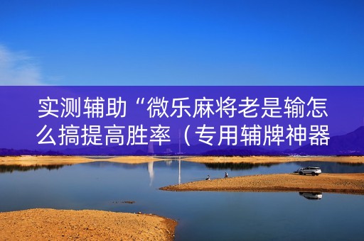 实测辅助“微乐麻将老是输怎么搞提高胜率（专用辅牌神器免安装）