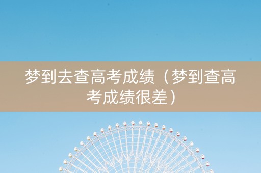 梦到去查高考成绩（梦到查高考成绩很差）