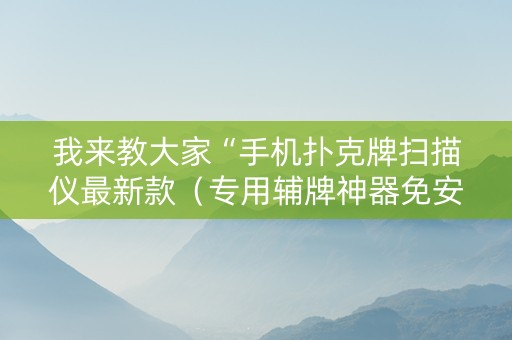 我来教大家“手机扑克牌扫描仪最新款（专用辅牌神器免安装）