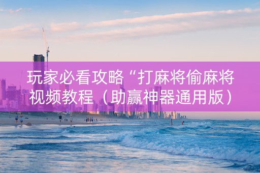 玩家必看攻略“打麻将偷麻将视频教程（助赢神器通用版）