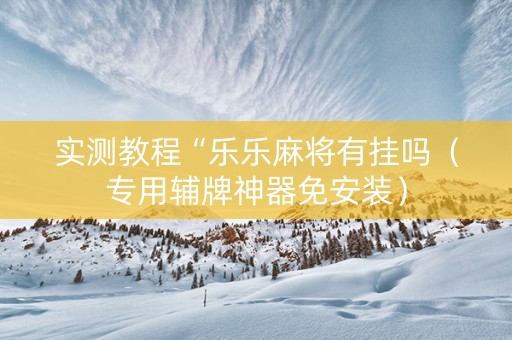 实测教程“乐乐麻将有挂吗（专用辅牌神器免安装）