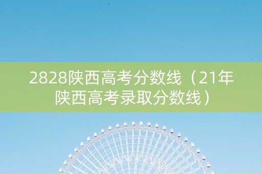 2828陕西高考分数线（21年陕西高考录取分数线）