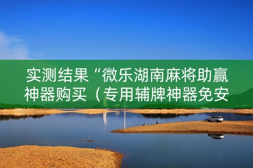 实测结果“微乐湖南麻将助赢神器购买（专用辅牌神器免安装）
