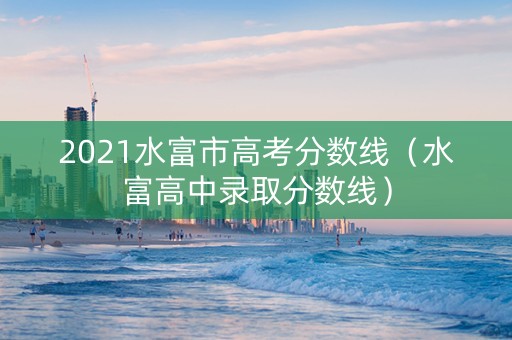 2021水富市高考分数线（水富高中录取分数线）