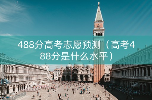 488分高考志愿预测（高考488分是什么水平）