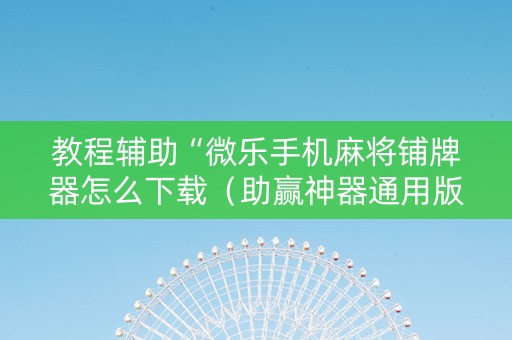 教程辅助“微乐手机麻将铺牌器怎么下载（助赢神器通用版）