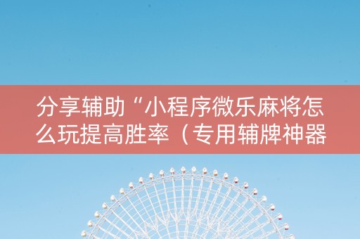 分享辅助“小程序微乐麻将怎么玩提高胜率（专用辅牌神器免安装）