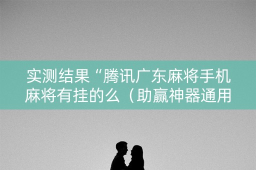 实测结果“腾讯广东麻将手机麻将有挂的么（助赢神器通用版）