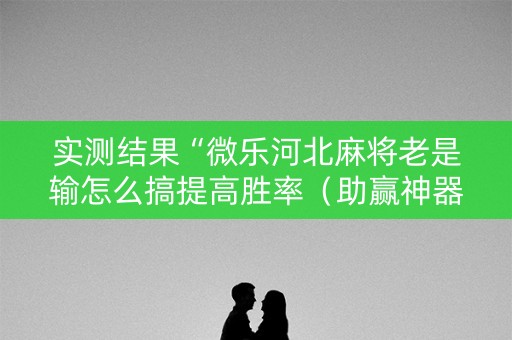 实测结果“微乐河北麻将老是输怎么搞提高胜率（助赢神器通用版）