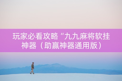 玩家必看攻略“九九麻将软挂神器（助赢神器通用版）