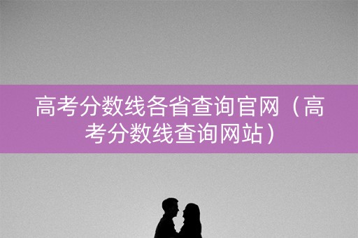 高考分数线各省查询官网（高考分数线查询网站）