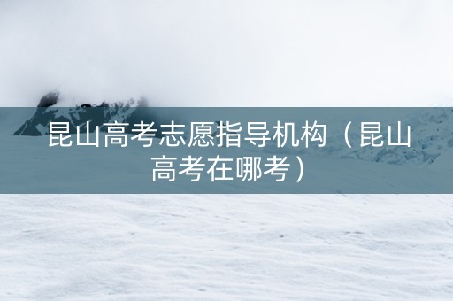 昆山高考志愿指导机构（昆山高考在哪考）